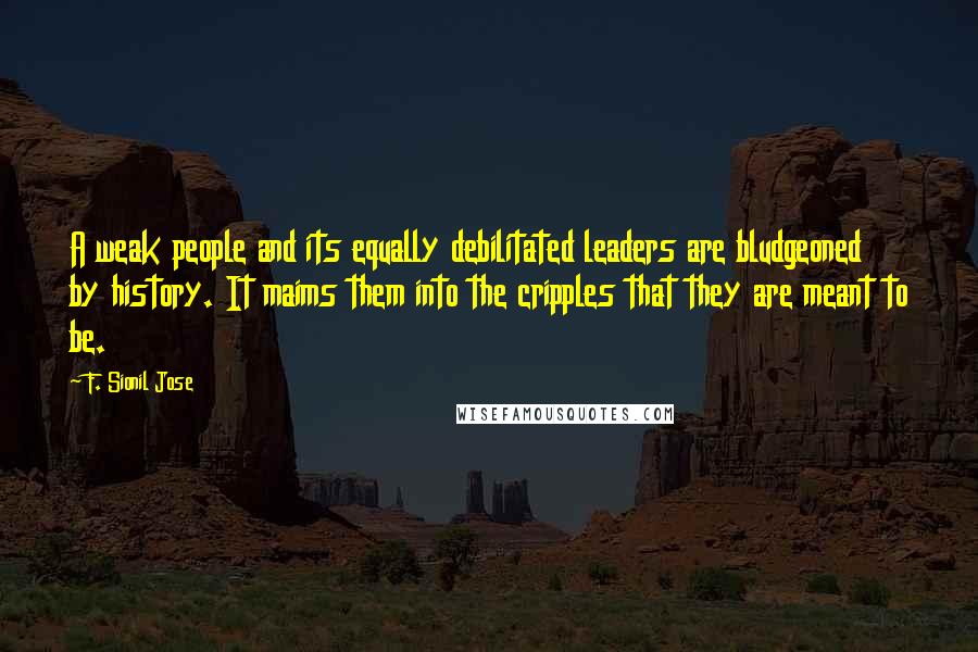 F. Sionil Jose Quotes: A weak people and its equally debilitated leaders are bludgeoned by history. It maims them into the cripples that they are meant to be.