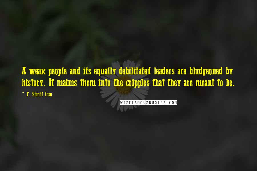 F. Sionil Jose Quotes: A weak people and its equally debilitated leaders are bludgeoned by history. It maims them into the cripples that they are meant to be.