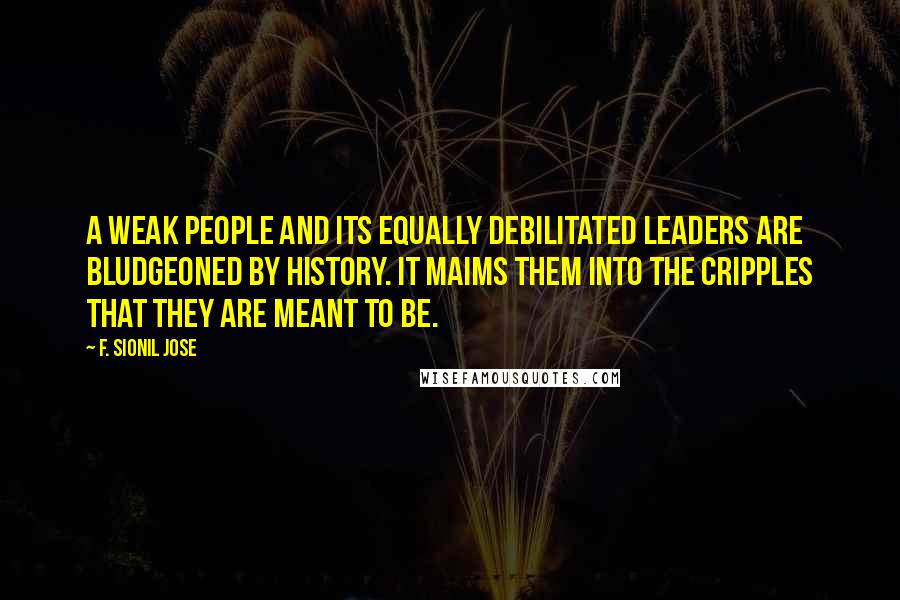 F. Sionil Jose Quotes: A weak people and its equally debilitated leaders are bludgeoned by history. It maims them into the cripples that they are meant to be.