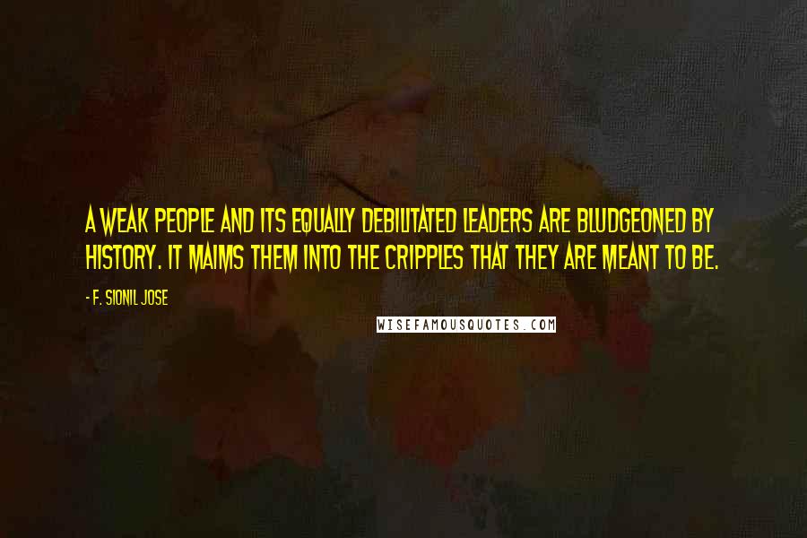 F. Sionil Jose Quotes: A weak people and its equally debilitated leaders are bludgeoned by history. It maims them into the cripples that they are meant to be.