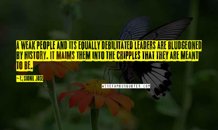 F. Sionil Jose Quotes: A weak people and its equally debilitated leaders are bludgeoned by history. It maims them into the cripples that they are meant to be.