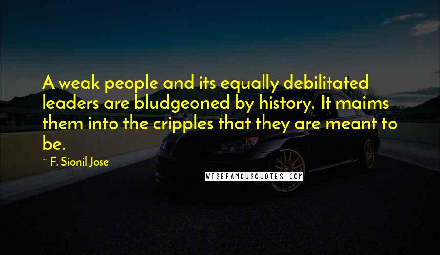 F. Sionil Jose Quotes: A weak people and its equally debilitated leaders are bludgeoned by history. It maims them into the cripples that they are meant to be.