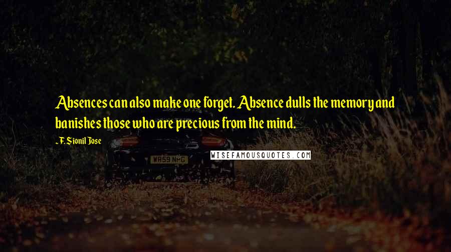 F. Sionil Jose Quotes: Absences can also make one forget. Absence dulls the memory and banishes those who are precious from the mind.