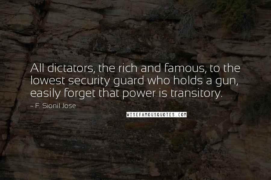 F. Sionil Jose Quotes: All dictators, the rich and famous, to the lowest security guard who holds a gun, easily forget that power is transitory.