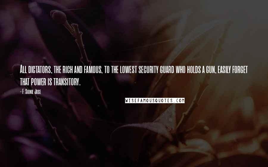 F. Sionil Jose Quotes: All dictators, the rich and famous, to the lowest security guard who holds a gun, easily forget that power is transitory.