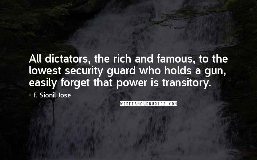 F. Sionil Jose Quotes: All dictators, the rich and famous, to the lowest security guard who holds a gun, easily forget that power is transitory.