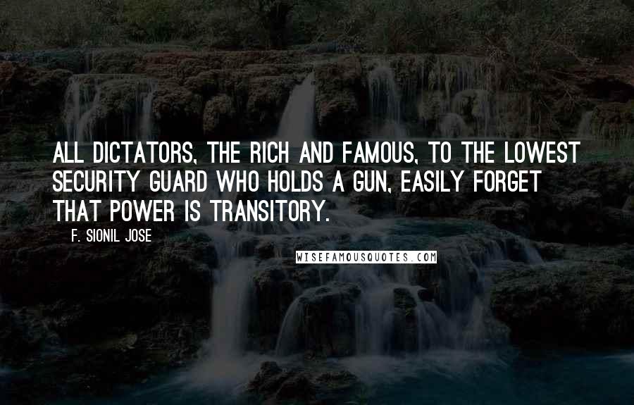 F. Sionil Jose Quotes: All dictators, the rich and famous, to the lowest security guard who holds a gun, easily forget that power is transitory.