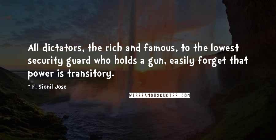 F. Sionil Jose Quotes: All dictators, the rich and famous, to the lowest security guard who holds a gun, easily forget that power is transitory.