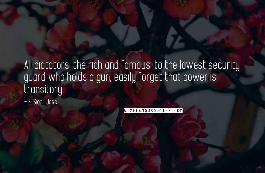 F. Sionil Jose Quotes: All dictators, the rich and famous, to the lowest security guard who holds a gun, easily forget that power is transitory.