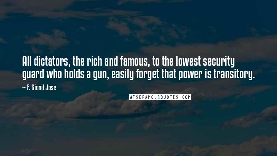 F. Sionil Jose Quotes: All dictators, the rich and famous, to the lowest security guard who holds a gun, easily forget that power is transitory.