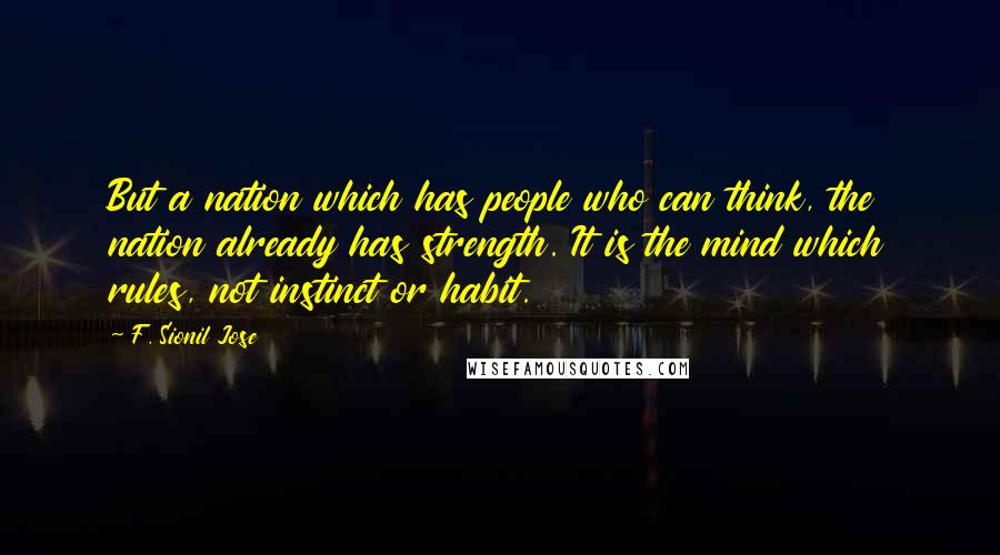 F. Sionil Jose Quotes: But a nation which has people who can think, the nation already has strength. It is the mind which rules, not instinct or habit.