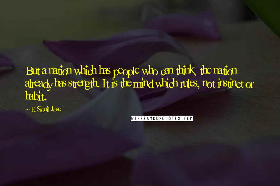 F. Sionil Jose Quotes: But a nation which has people who can think, the nation already has strength. It is the mind which rules, not instinct or habit.