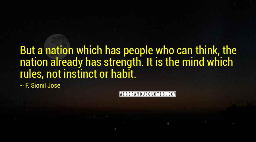 F. Sionil Jose Quotes: But a nation which has people who can think, the nation already has strength. It is the mind which rules, not instinct or habit.