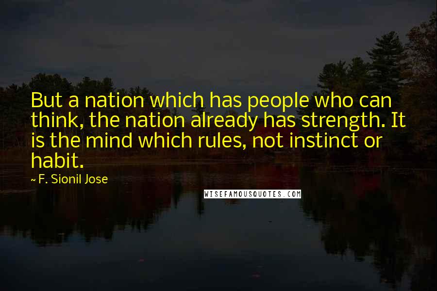 F. Sionil Jose Quotes: But a nation which has people who can think, the nation already has strength. It is the mind which rules, not instinct or habit.