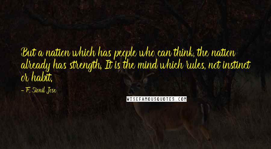 F. Sionil Jose Quotes: But a nation which has people who can think, the nation already has strength. It is the mind which rules, not instinct or habit.