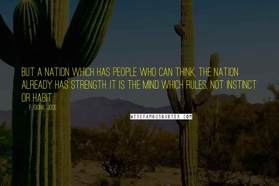 F. Sionil Jose Quotes: But a nation which has people who can think, the nation already has strength. It is the mind which rules, not instinct or habit.