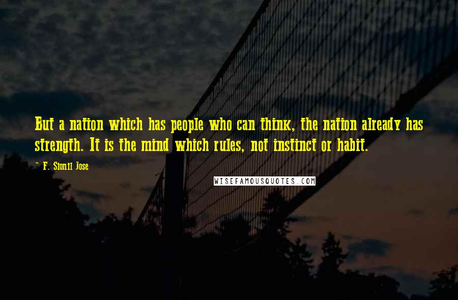 F. Sionil Jose Quotes: But a nation which has people who can think, the nation already has strength. It is the mind which rules, not instinct or habit.