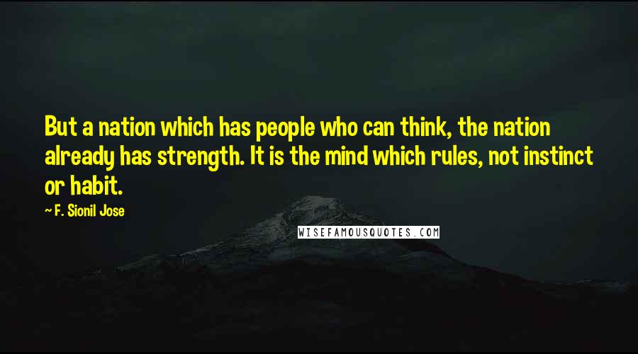 F. Sionil Jose Quotes: But a nation which has people who can think, the nation already has strength. It is the mind which rules, not instinct or habit.