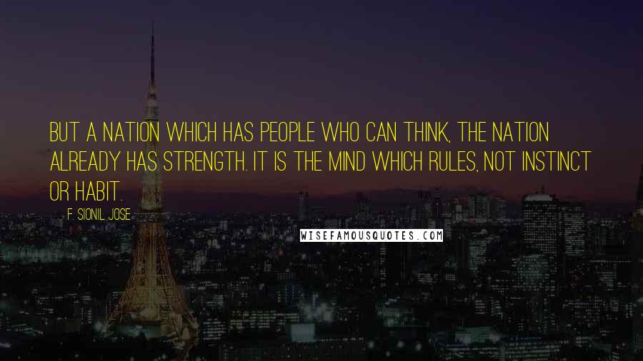 F. Sionil Jose Quotes: But a nation which has people who can think, the nation already has strength. It is the mind which rules, not instinct or habit.