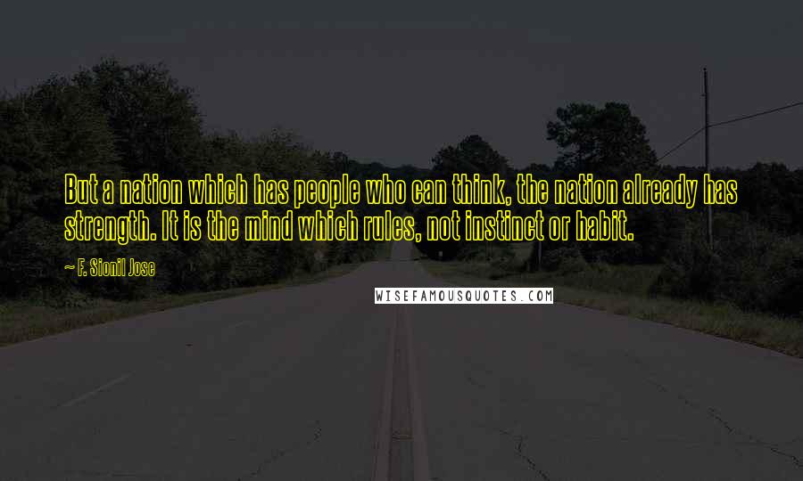 F. Sionil Jose Quotes: But a nation which has people who can think, the nation already has strength. It is the mind which rules, not instinct or habit.