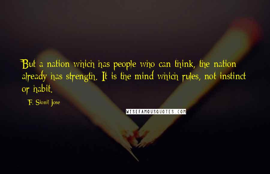 F. Sionil Jose Quotes: But a nation which has people who can think, the nation already has strength. It is the mind which rules, not instinct or habit.