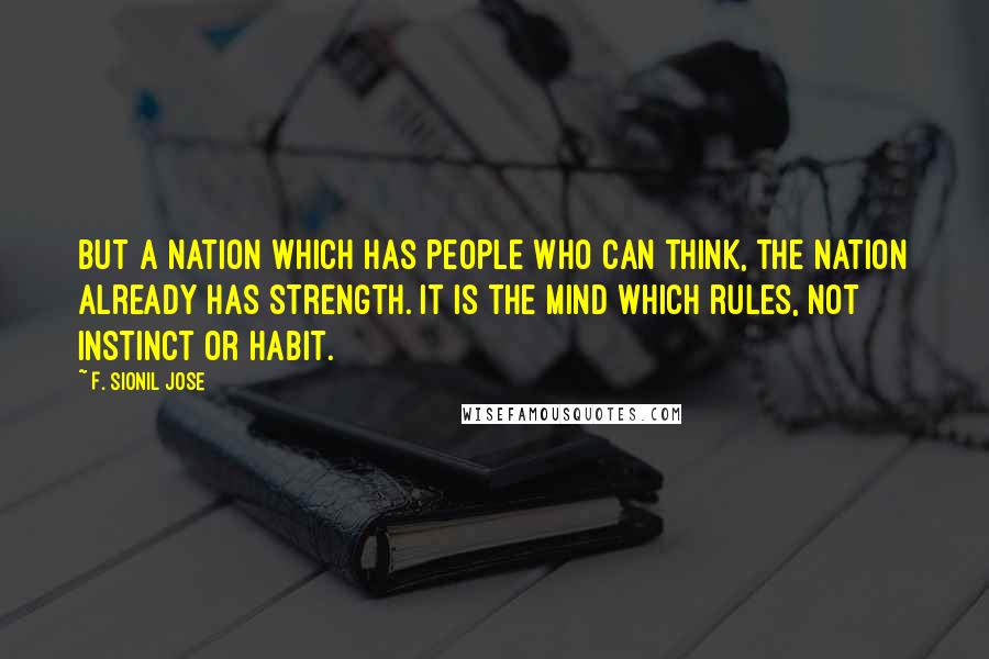 F. Sionil Jose Quotes: But a nation which has people who can think, the nation already has strength. It is the mind which rules, not instinct or habit.