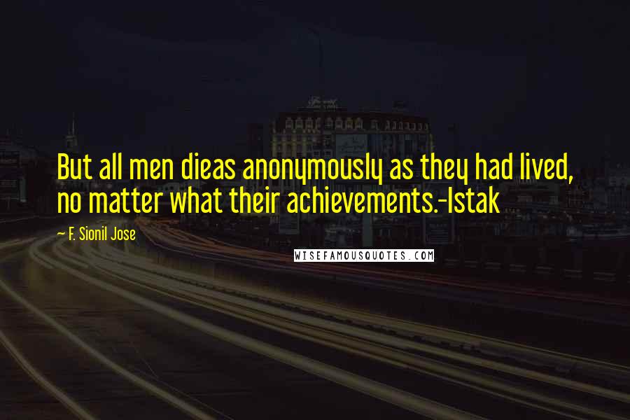 F. Sionil Jose Quotes: But all men dieas anonymously as they had lived, no matter what their achievements.-Istak