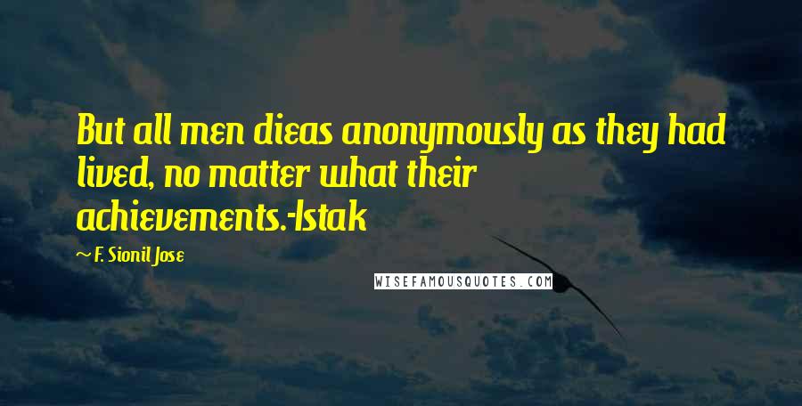 F. Sionil Jose Quotes: But all men dieas anonymously as they had lived, no matter what their achievements.-Istak