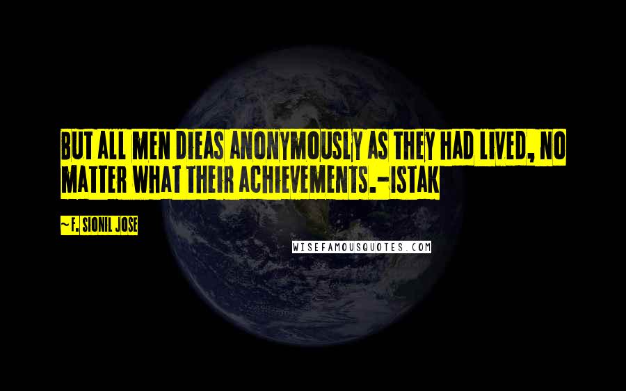 F. Sionil Jose Quotes: But all men dieas anonymously as they had lived, no matter what their achievements.-Istak