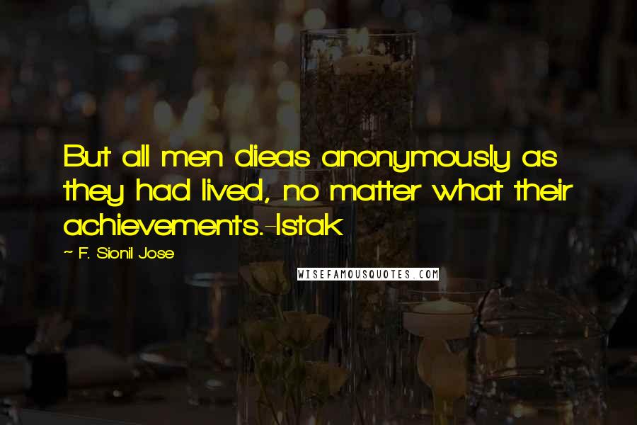 F. Sionil Jose Quotes: But all men dieas anonymously as they had lived, no matter what their achievements.-Istak