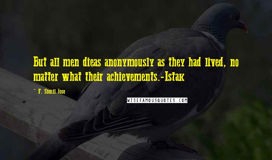 F. Sionil Jose Quotes: But all men dieas anonymously as they had lived, no matter what their achievements.-Istak