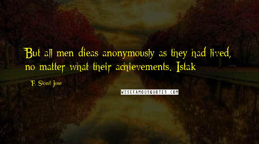 F. Sionil Jose Quotes: But all men dieas anonymously as they had lived, no matter what their achievements.-Istak