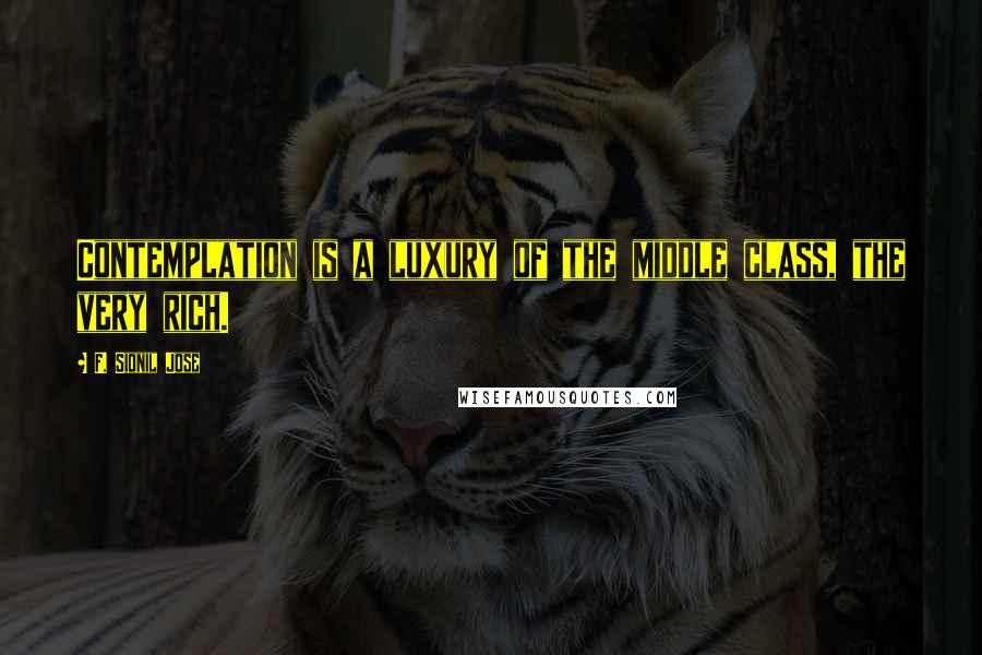 F. Sionil Jose Quotes: Contemplation is a luxury of the middle class, the very rich.