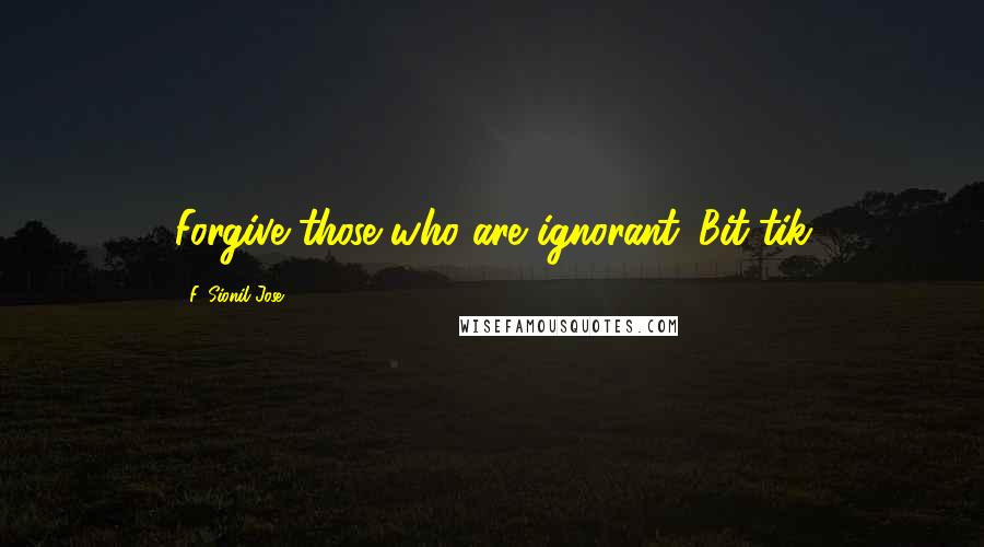 F. Sionil Jose Quotes: Forgive those who are ignorant.-Bit-tik
