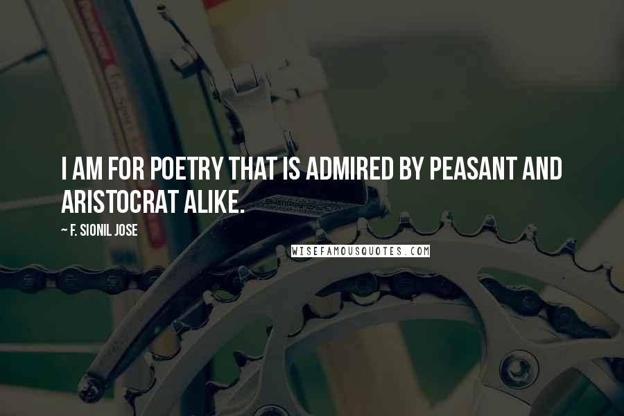 F. Sionil Jose Quotes: I am for poetry that is admired by peasant and aristocrat alike.