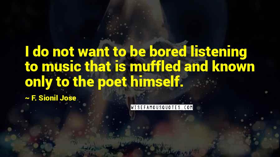 F. Sionil Jose Quotes: I do not want to be bored listening to music that is muffled and known only to the poet himself.