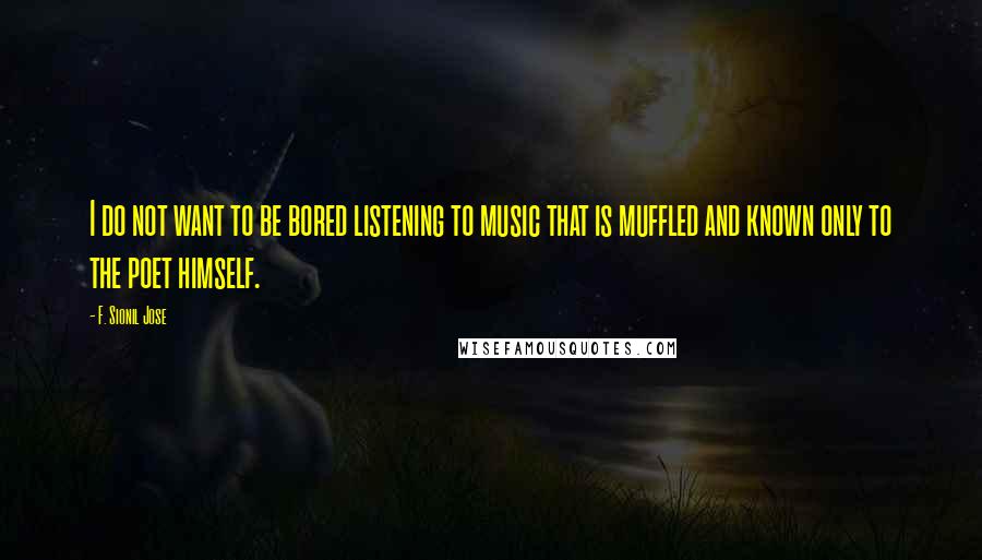 F. Sionil Jose Quotes: I do not want to be bored listening to music that is muffled and known only to the poet himself.