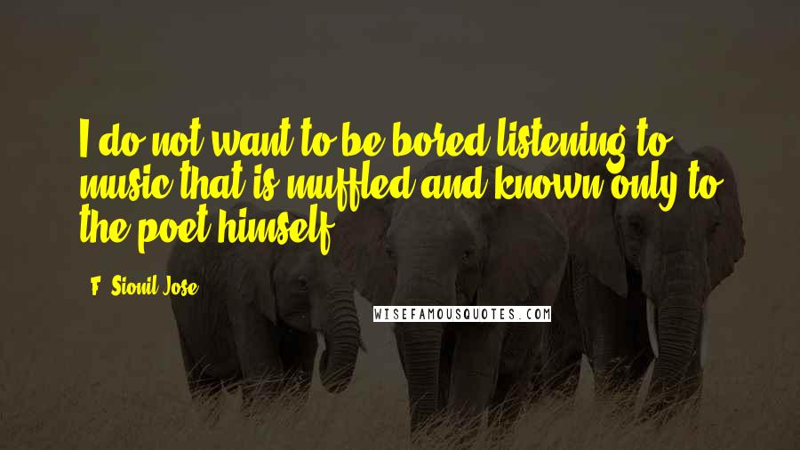 F. Sionil Jose Quotes: I do not want to be bored listening to music that is muffled and known only to the poet himself.