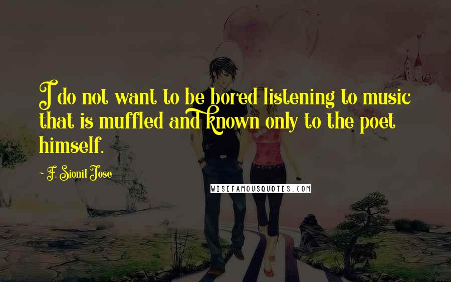 F. Sionil Jose Quotes: I do not want to be bored listening to music that is muffled and known only to the poet himself.