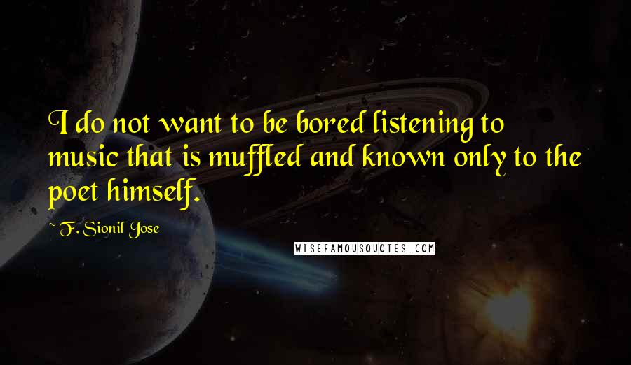 F. Sionil Jose Quotes: I do not want to be bored listening to music that is muffled and known only to the poet himself.