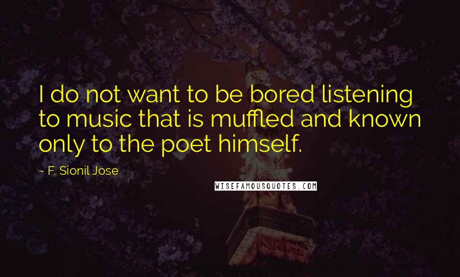 F. Sionil Jose Quotes: I do not want to be bored listening to music that is muffled and known only to the poet himself.