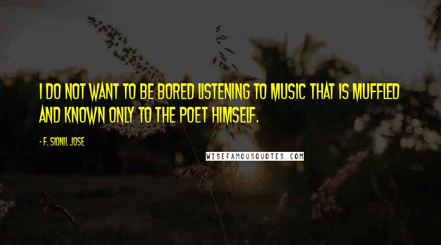 F. Sionil Jose Quotes: I do not want to be bored listening to music that is muffled and known only to the poet himself.