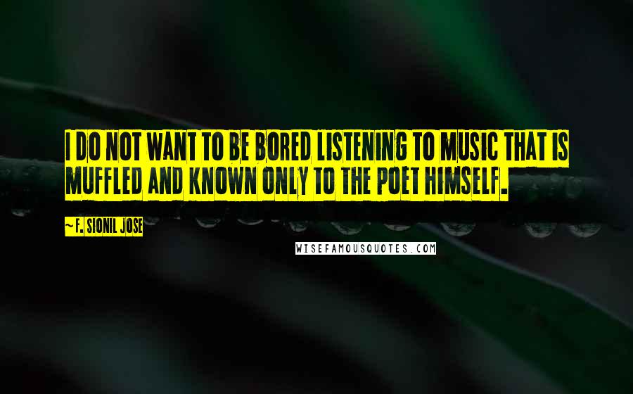 F. Sionil Jose Quotes: I do not want to be bored listening to music that is muffled and known only to the poet himself.