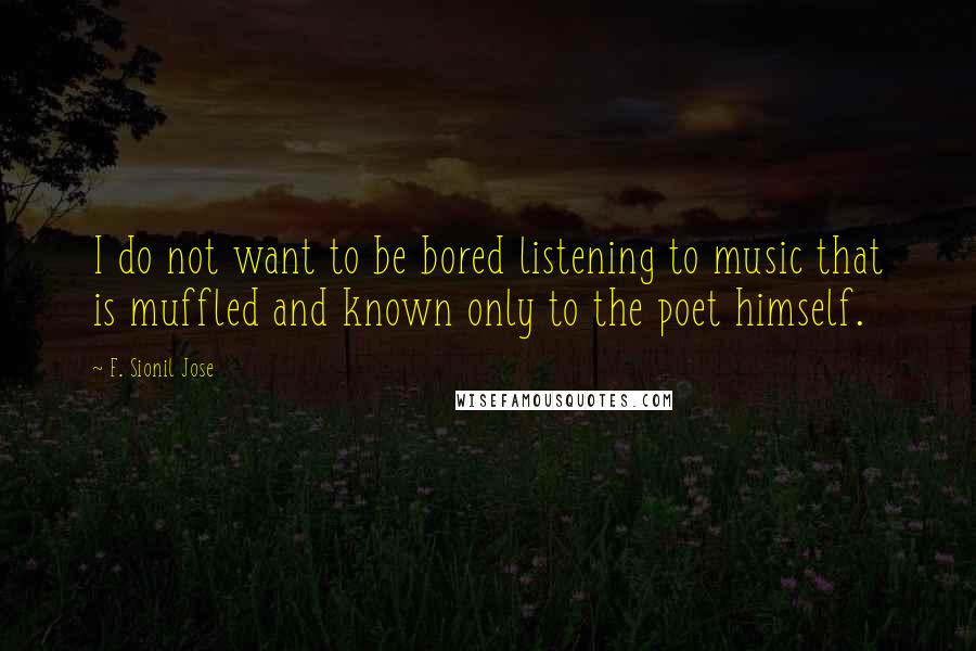 F. Sionil Jose Quotes: I do not want to be bored listening to music that is muffled and known only to the poet himself.