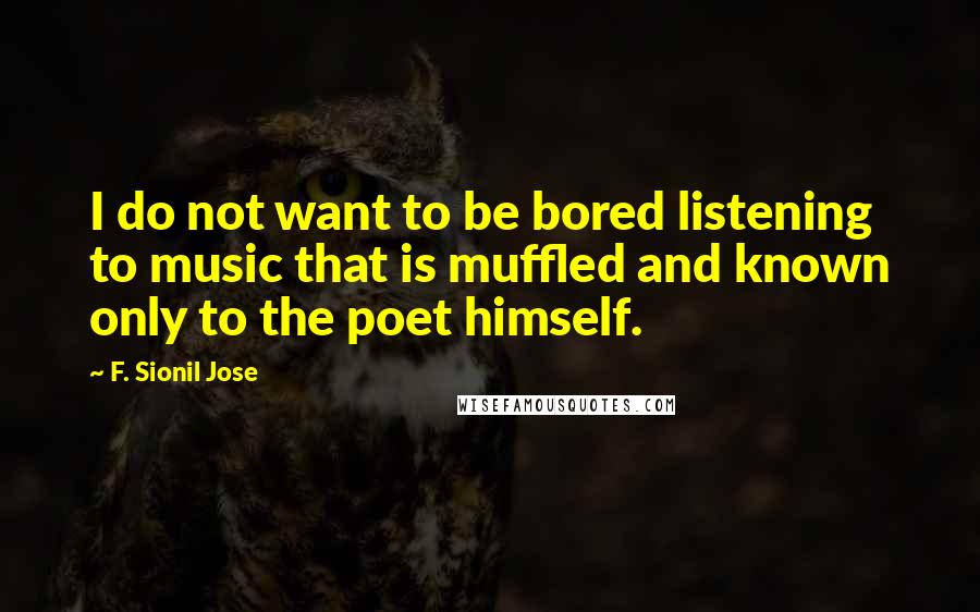 F. Sionil Jose Quotes: I do not want to be bored listening to music that is muffled and known only to the poet himself.