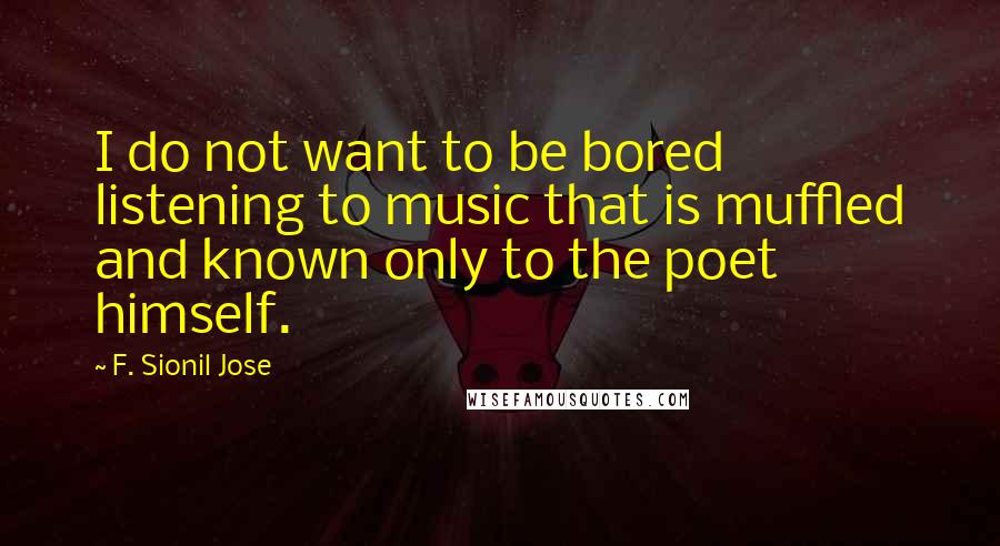 F. Sionil Jose Quotes: I do not want to be bored listening to music that is muffled and known only to the poet himself.