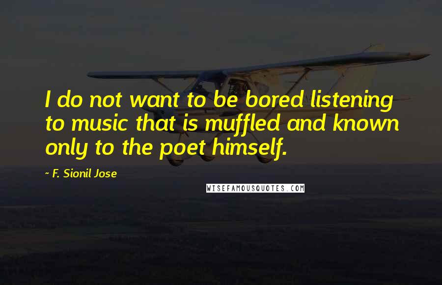 F. Sionil Jose Quotes: I do not want to be bored listening to music that is muffled and known only to the poet himself.