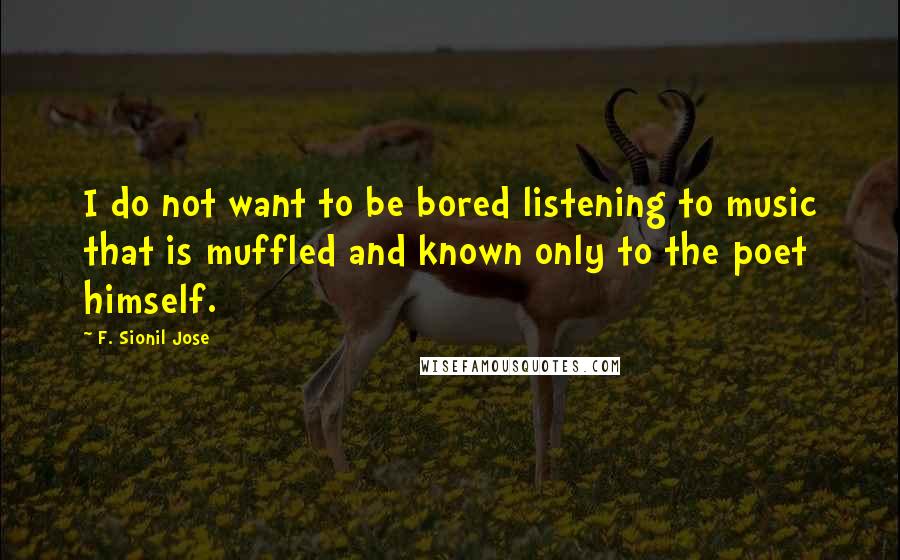 F. Sionil Jose Quotes: I do not want to be bored listening to music that is muffled and known only to the poet himself.