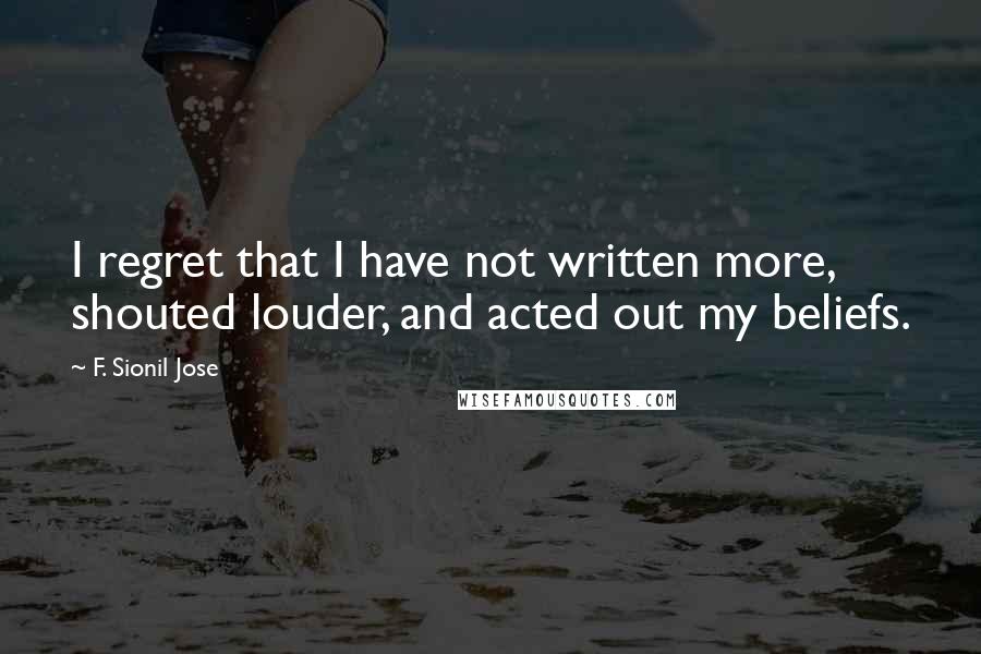 F. Sionil Jose Quotes: I regret that I have not written more, shouted louder, and acted out my beliefs.