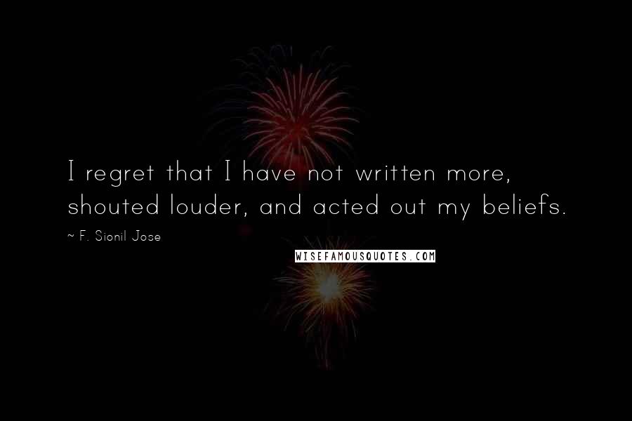 F. Sionil Jose Quotes: I regret that I have not written more, shouted louder, and acted out my beliefs.